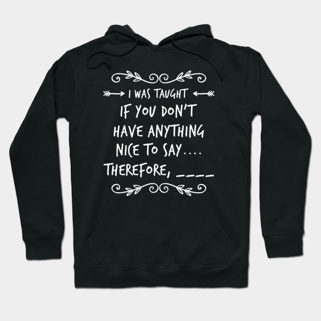 Funny I Was Taught If You Don't Have Anything Nice To Say....Therefore, ____ Sarcastic Saying Hoodie by egcreations